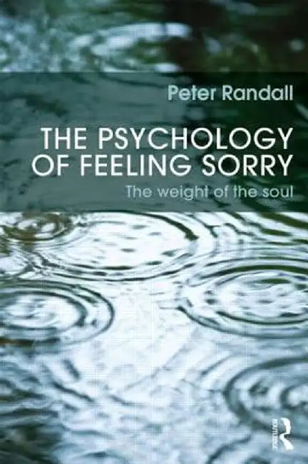 The Psychology of Feeling Sorry: The Weight of the Soul by Peter Randall