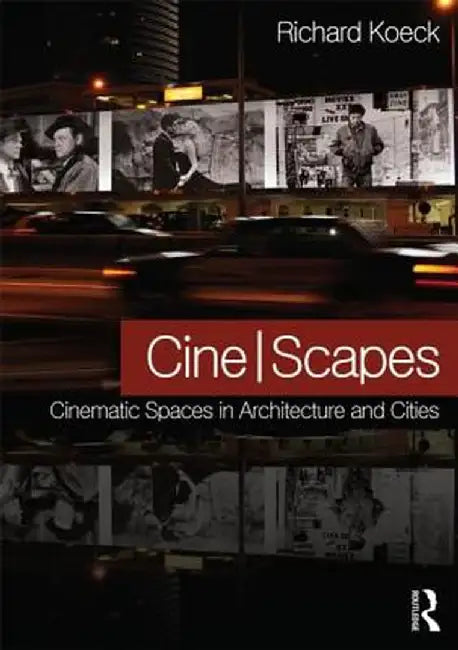 Cine-Scapes: Cinematic Spaces in Architecture and Cities by Richard Koeck