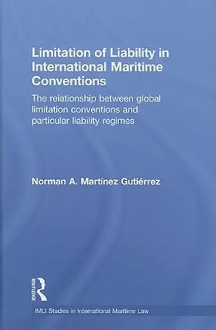 Limitation of Liability in International Maritime Conventions: The Relationship between Global Limitation Conventions and Particular Liability Regimes by Norma Martínez Gutiérrez