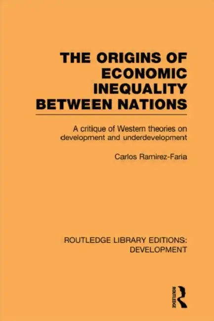The Origins of Economic Inequality Between Nations: A Critique of Western Theories on Development and Underdevelopment by Carlos Ramirez-Faria