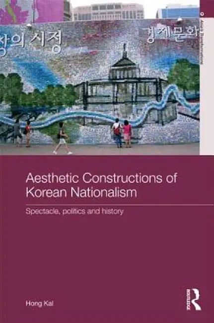 Aesthetic Constructions of Korean Nationalism: Spectacle, Politics and History by Hong Kal