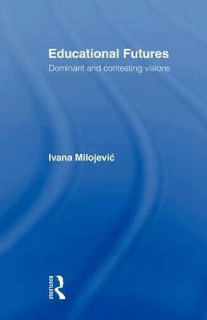 Educational Futures: Dominant and Contesting Visions by Ivana Milojevic