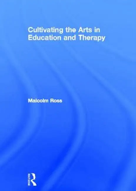 Cultivating the Arts in Education and Therapy by Malcolm Ross