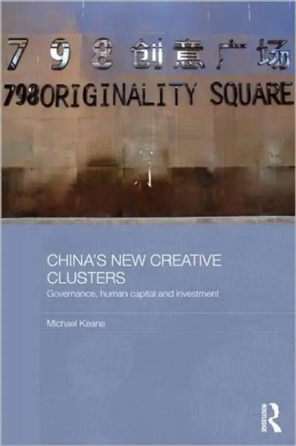 China's New Creative Clusters: Governance, Human Capital and Investment by Michael Keane