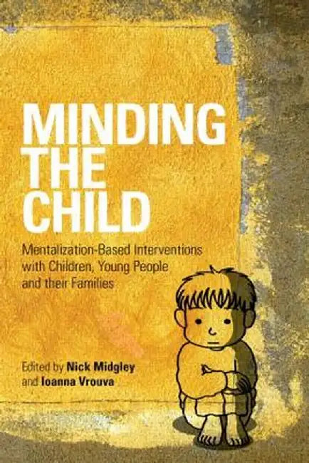 Minding the Child: Mentalization-Based Interventions with Children, Young People and their Families by Nick Midgley
