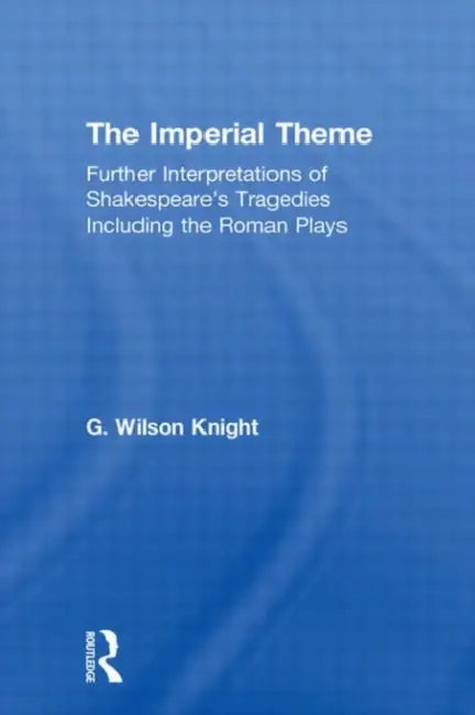 The Imperial Theme: Further Interpretations of Shakespeare's Tragedies Including the Roman Plays by G. Wilson Knight