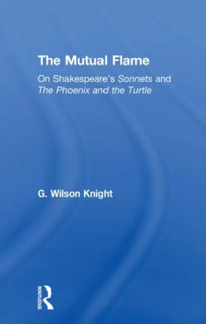 The Mutual Flame: On Shakespeare's Sonnets and the Phonenix and the Turtle by G. Wilson Knight