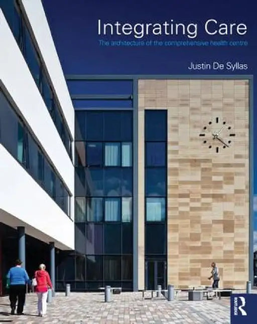 Integrating Care: The Architecture of the Comprehensive Health Centre by Justin De Syllas