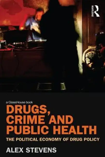 Drugs, Crime and Public Health: The Political Economy of Drug Policy by Alex Stevens