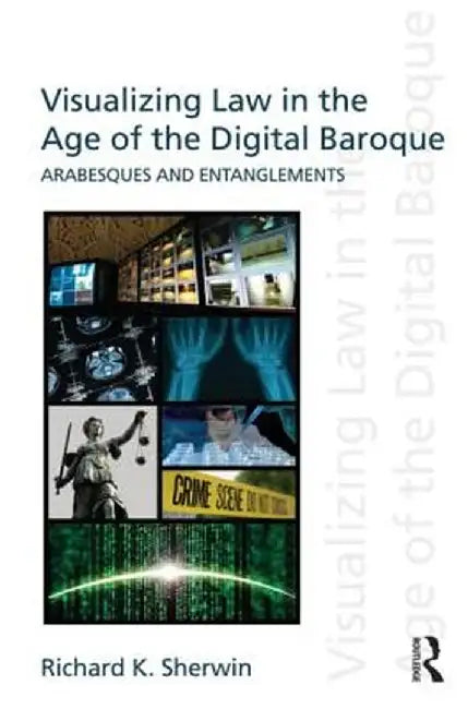Visualizing Law in the Age of the Digital Baroque: Arabesques & Entanglements by Richard K Sherwin