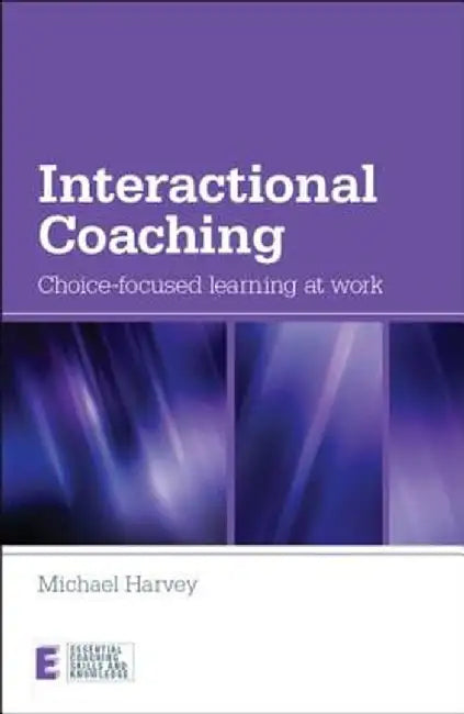 Interactional Coaching: Choice-Focused Learning at Work by Michael Harvey