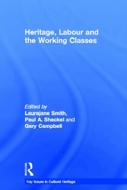 Heritage, Labour and the Working Classes by Laurajane Smith