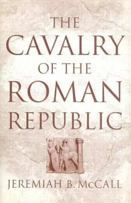 The Cavalry of the Roman Republic by Jeremiah B. McCall