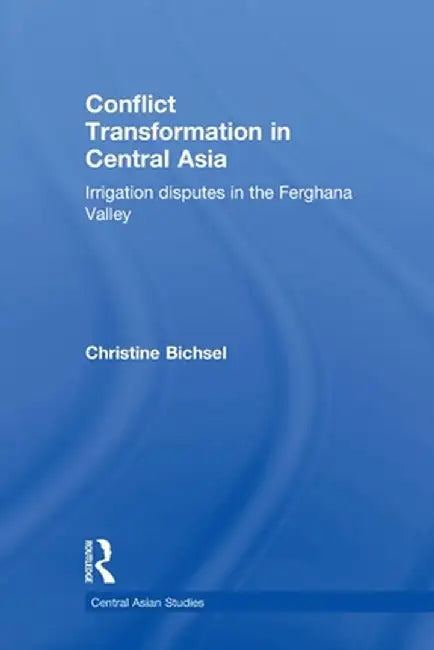 Conflict Transformation in Central Asia: Irrigation Disputes in the Ferghana Valley by Christine Bichsel