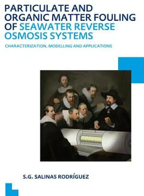 Particulate and Organic Matter Fouling of Seawater Reverse Osmosis Systems: Characterization, Modelling and Applications. Unesco-Ihe PhD Thesis by Sergio Salinas Rodriguez