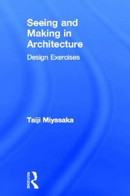 Seeing and Making in Architecture: Design Exercises by Taiji Miyasaka