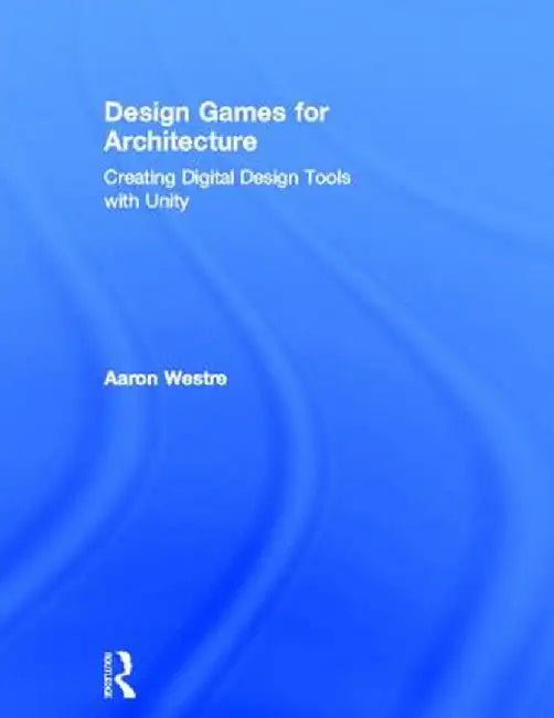 Design Games for Architecture: Creating Digital Design Tools with Unity by Aaron Westre