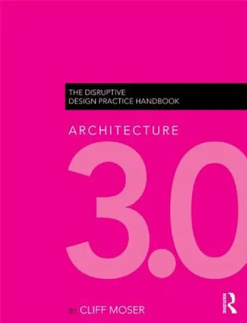 Architecture 3.0: The Disruptive Design Practice Handbook by Cliff Moser