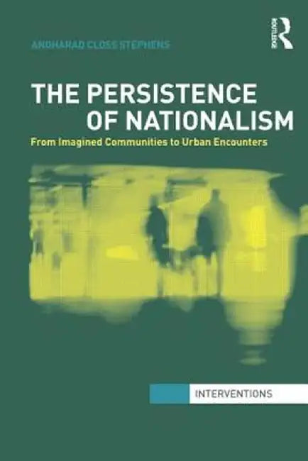 The Persistence of Nationalism: From Imagined Communities to Urban Encounters by Angharad Closs Stephens