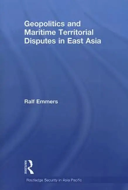 Geopolitics and Maritime Territorial Disputes in East Asia by Ralf Emmers