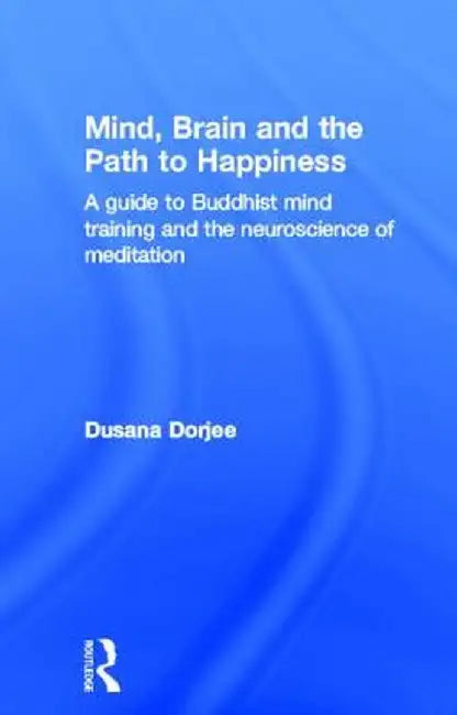 Mind, Brain and the Path to Happiness: A Guide to Buddhist Mind Training and the Neuroscience of Meditation by Dusana Dorjee