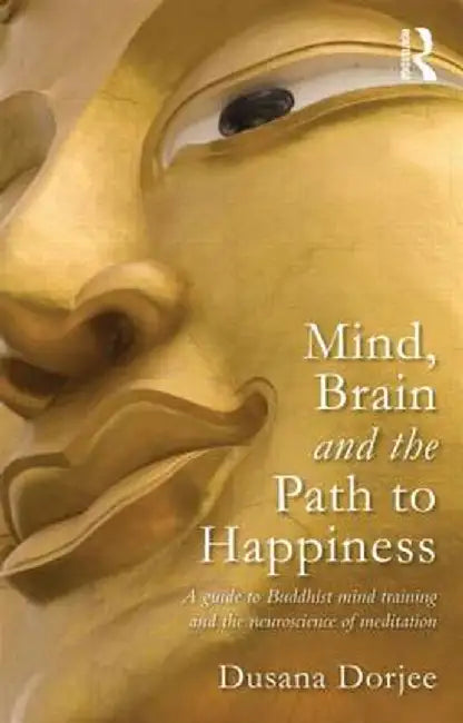 Mind, Brain And The Path To Happiness: A Guide to Buddhist Mind Training and the Neuroscience of Meditation by Dusana Dorjee