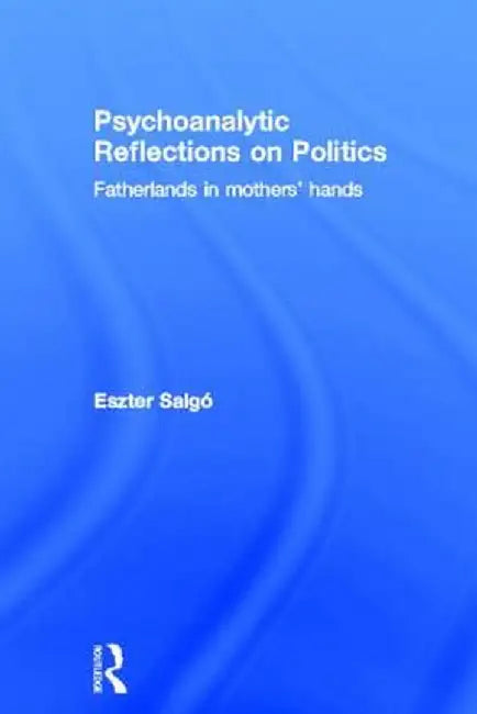 Psychoanalytic Reflections on Politics: Fatherlands in Mothers' Hands by Eszter Salgó