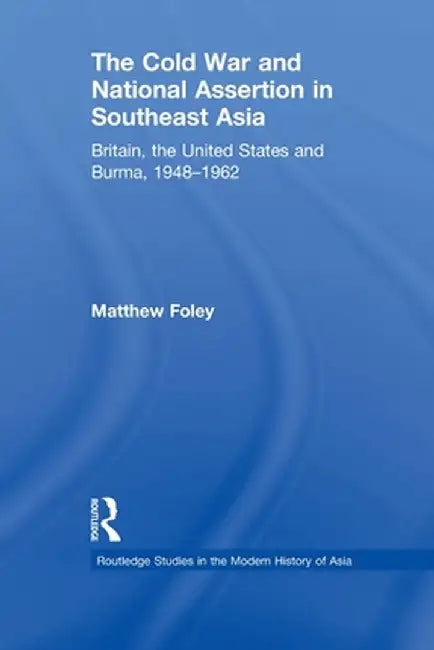 The Cold War and National Assertion in Southeast Asia: Britain, the United States and Burma, 1948-1962 by Matthew Foley