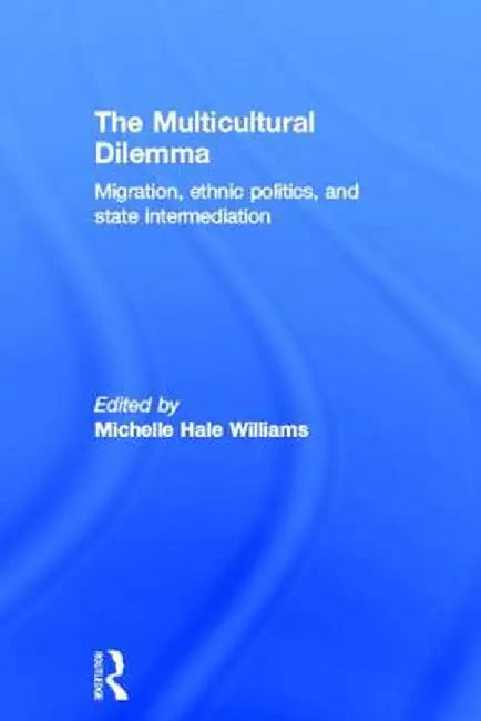 The Multicultural Dilemma: Migration, Ethnic Politics, and State Intermediation by Michelle Williams