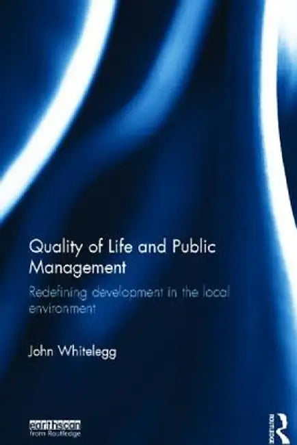 Quality of Life and Public Management: Redefining Development in the Local Environment by John Whitelegg