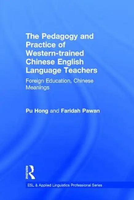 The Pedagogy and Practice of Western-Trained Chinese English Language Teachers: Foreign Education, Chinese Meanings by Pu Hong