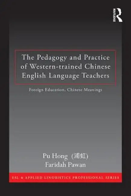 The Pedagogy and Practice of Western-Trained Chinese English Language Teachers: Foreign Education, Chinese Meanings by Pu Hong