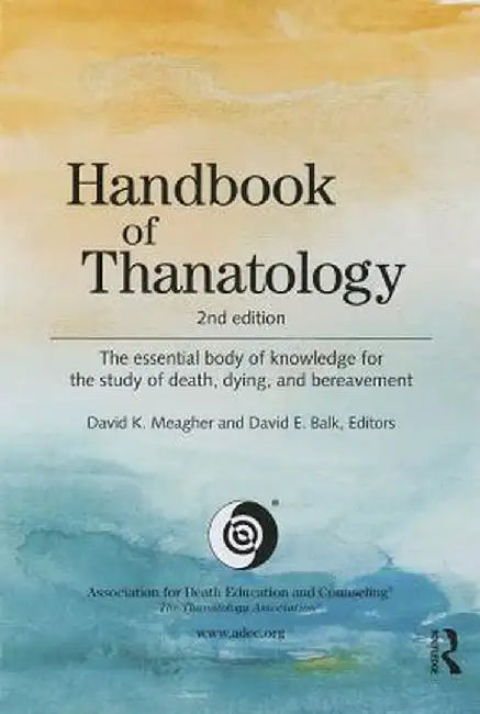 Handbook of Thanatology: The Essential Body of Knowledge for the Study of Death, Dying, and Bereavement by David K. Meagher