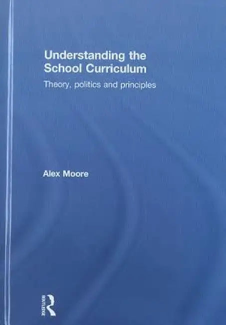 Understanding the School Curriculum: Theory, Politics and Principles by Alex Moore