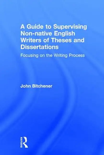 A Guide to Supervising Non-native English Writers of Theses and Dissertations: Focusing on the Writing Process by John Bitchener