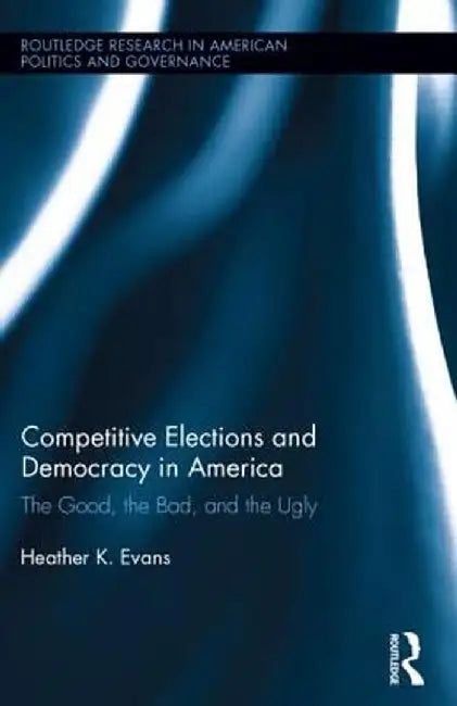 Competitive Elections and Democracy in America: The Good, the Bad, and the Ugly by Heather K. Evans