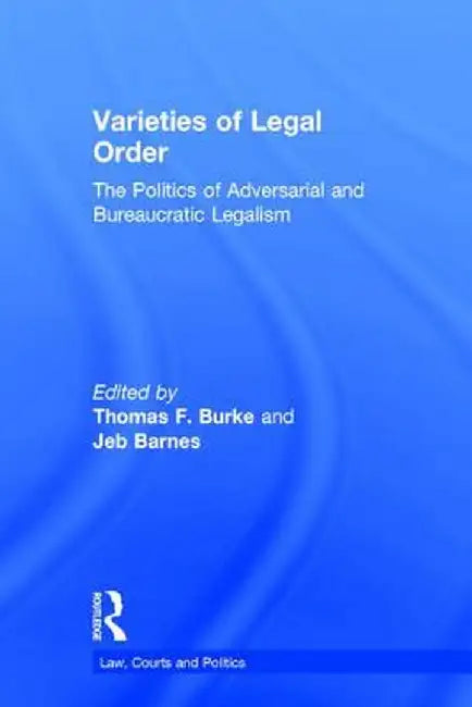 Varieties of Legal Order: The Politics of Adversarial and Bureaucratic Legalism by Thomas F. Burke