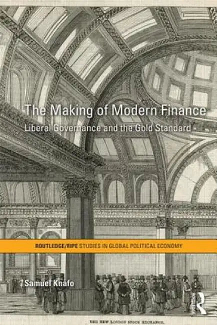 The Making of Modern Finance: Liberal Governance and the Gold Standard by Samuel Knafo