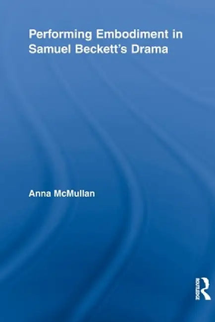 Performing Embodiment in Samuel Beckett's Drama by Anna McMullan