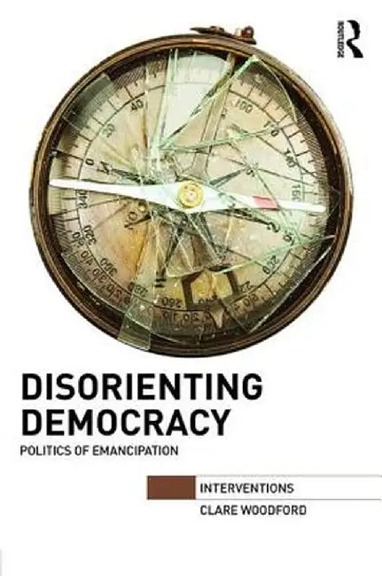 Disorienting Democracy: Politics of emancipation by Clare Woodford