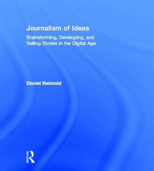 Journalism of Ideas: Brainstorming, Developing, and Selling Stories in the Digital Age by Daniel Reimold