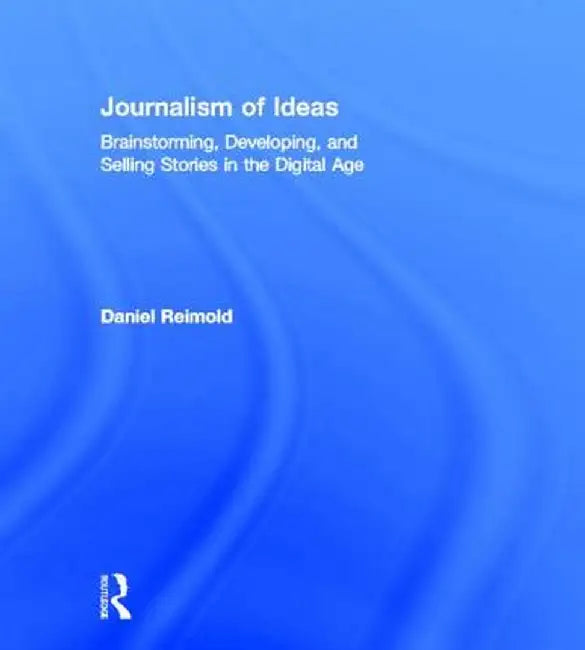 Journalism of Ideas: Brainstorming, Developing, and Selling Stories in the Digital Age by Daniel Reimold