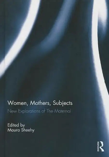 Women, Mothers, Subjects: New Explorations of the Maternal by Maura Sheehy