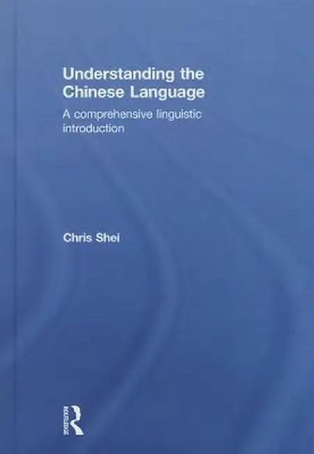 Understanding the Chinese Language: A Comprehensive Linguistic Introduction by Chris Shei