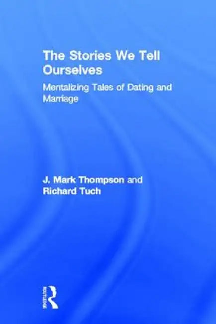 The Stories We Tell Ourselves: Mentalizing Tales of Dating and Marriage by J. Mark Thompson
