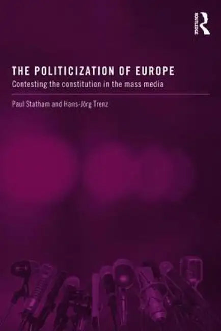 The Politicization of Europe: Contesting the Constitution in the Mass Media by Paul Statham