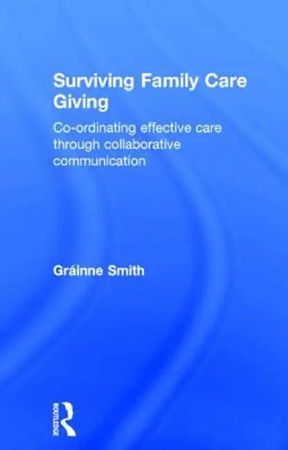 Surviving Family Care Giving: Co-ordinating effective care through collaborative communication by Gráinne Smith