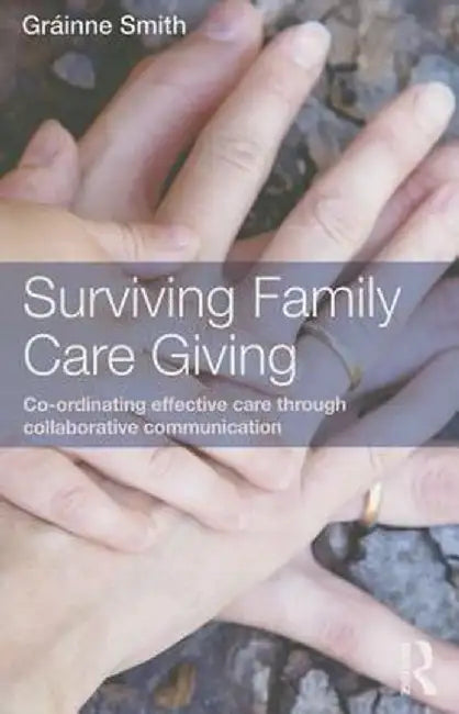 Surviving Family Care Giving: Co-ordinating effective care through collaborative communication by Gráinne Smith