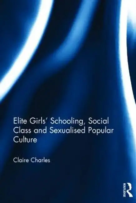 Elite Girls' Schooling, Social Class and Sexualised Popular Culture by Claire Charles