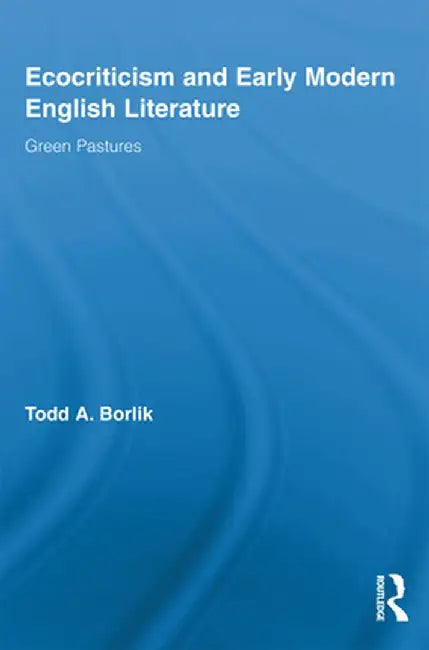 Ecocriticism and Early Modern English Literature: Green Pastures by Todd A. Borlik